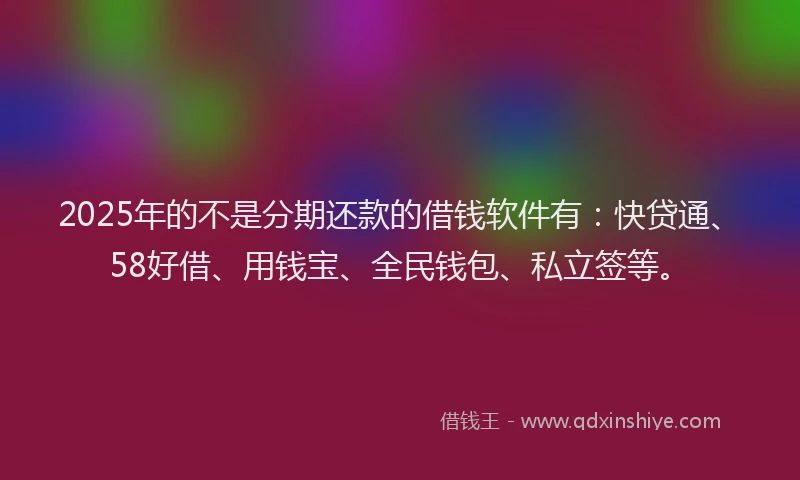 2025年的不是分期还款的借钱软件有：快贷通、58好借、用钱宝、全民钱包、私立签等。