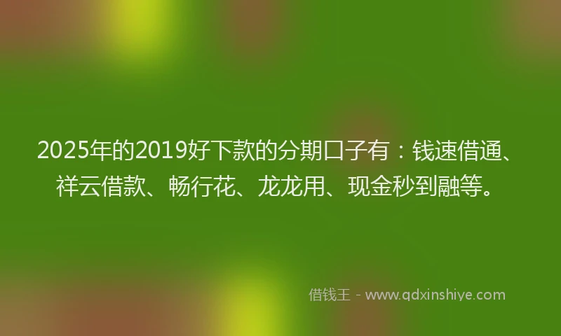 2025年的2019好下款的分期口子有：钱速借通、祥云借款、畅行花、龙龙用、现金秒到融等。