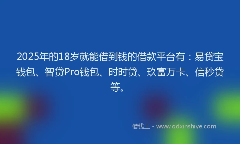 2025年的18岁就能借到钱的借款平台有：易贷宝钱包、智贷Pro钱包、时时贷、玖富万卡、信秒贷等。
