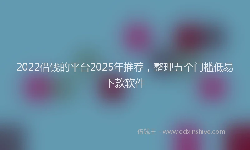 2022借钱的平台2025年推荐，整理五个门槛低易下款软件
