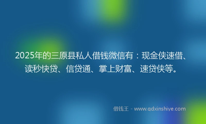 2025年的三原县私人借钱微信有：现金侠速借、读秒快贷、信贷通、掌上财富、速贷侠等。