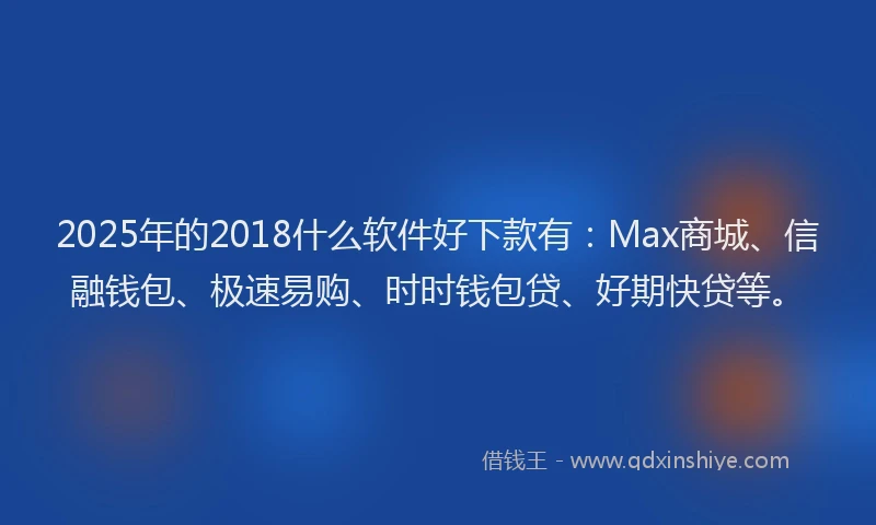 2025年的2018什么软件好下款有：Max商城、信融钱包、极速易购、时时钱包贷、好期快贷等。