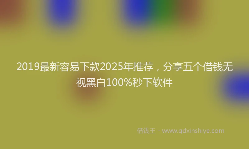 2019最新容易下款2025年推荐，分享五个借钱无视黑白100%秒下软件