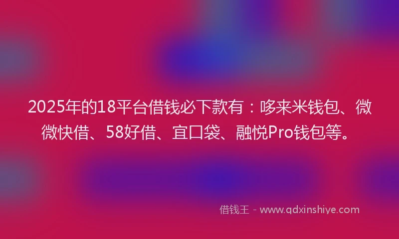 2025年的18平台借钱必下款有：哆来米钱包、微微快借、58好借、宜口袋、融悦Pro钱包等。