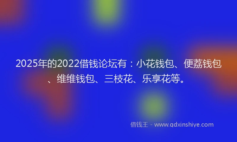 2025年的2022借钱论坛有：小花钱包、便荔钱包、维维钱包、三枝花、乐享花等。