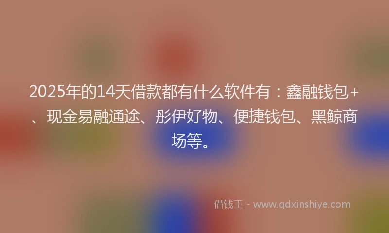 2025年的14天借款都有什么软件有：鑫融钱包+、现金易融通途、彤伊好物、便捷钱包、黑鲸商场等。