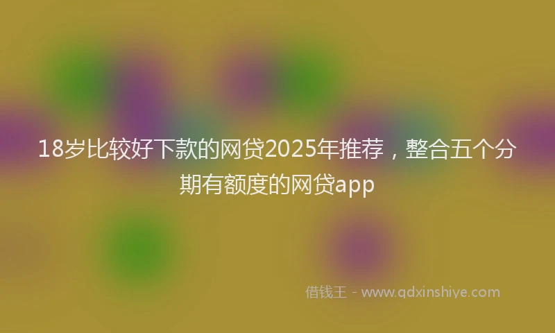 18岁比较好下款的网贷2025年推荐，整合五个分期有额度的网贷app