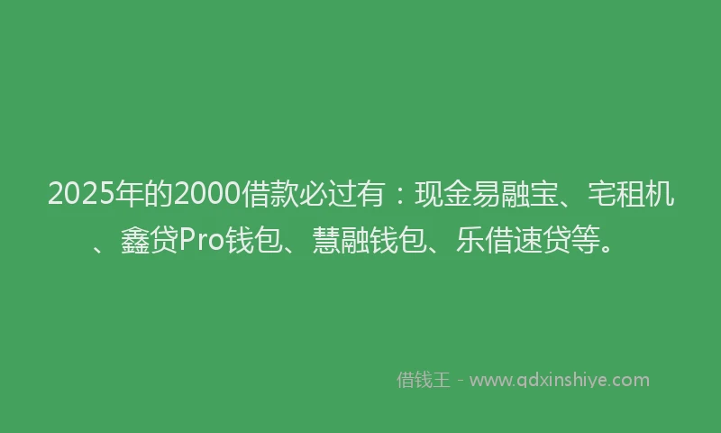 2025年的2000借款必过有：现金易融宝、宅租机、鑫贷Pro钱包、慧融钱包、乐借速贷等。