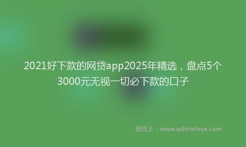 2021好下款的网贷app2025年精选，盘点5个3000元无视一切必下款的口子