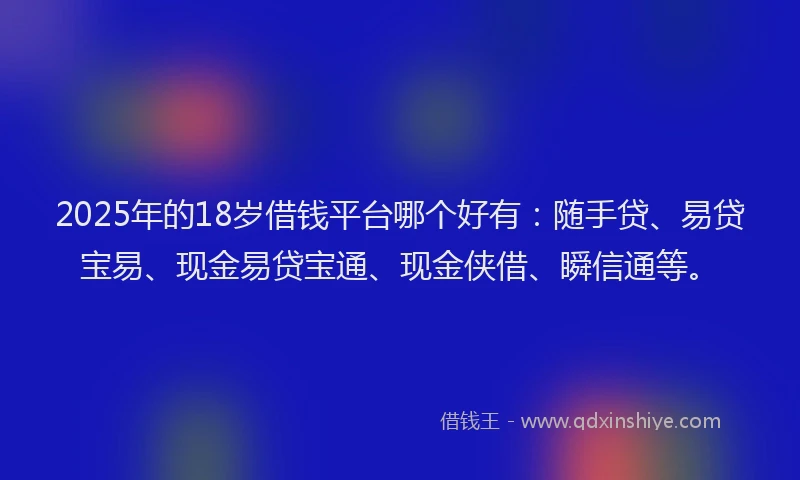 2025年的18岁借钱平台哪个好有：随手贷、易贷宝易、现金易贷宝通、现金侠借、瞬信通等。
