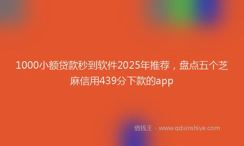 1000小额贷款秒到软件2025年推荐，盘点五个芝麻信用439分下款的app