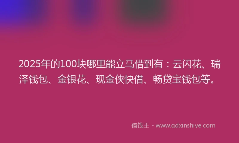 2025年的100块哪里能立马借到有：云闪花、瑞泽钱包、金银花、现金侠快借、畅贷宝钱包等。