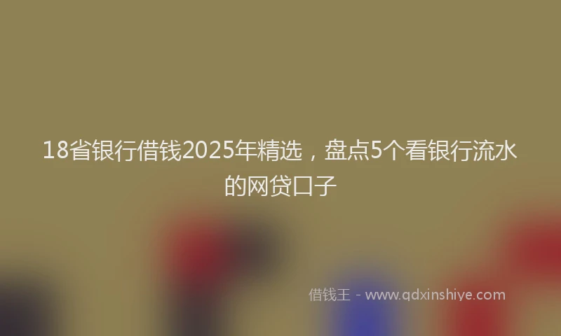 18省银行借钱2025年精选，盘点5个看银行流水的网贷口子