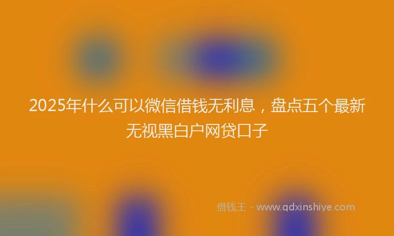 2025年什么可以微信借钱无利息，盘点五个最新无视黑白户网贷口子