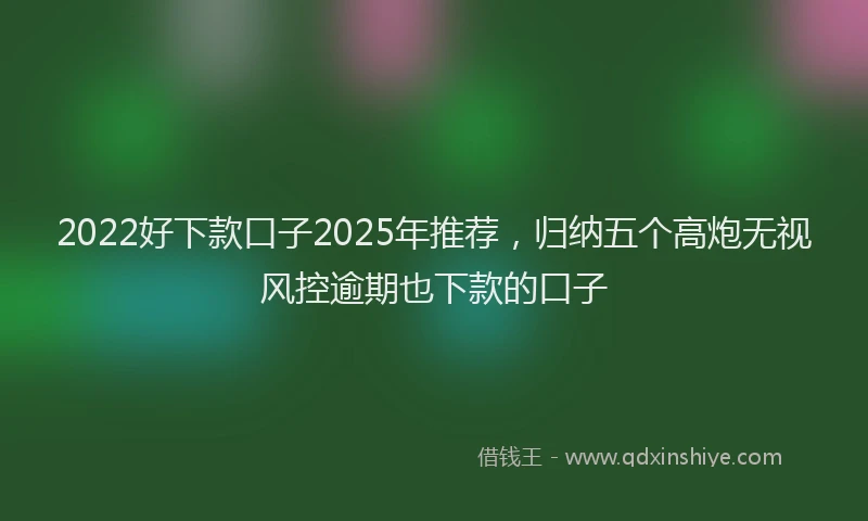 2022好下款口子2025年推荐，归纳五个高炮无视风控逾期也下款的口子