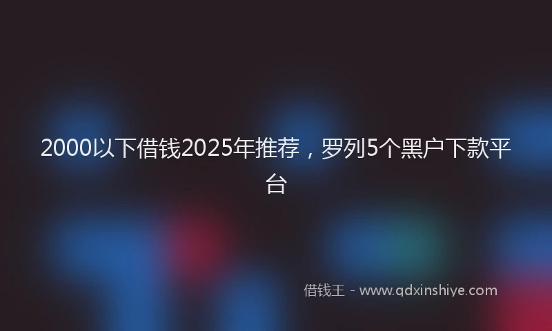 2000以下借钱2025年推荐，罗列5个黑户下款平台