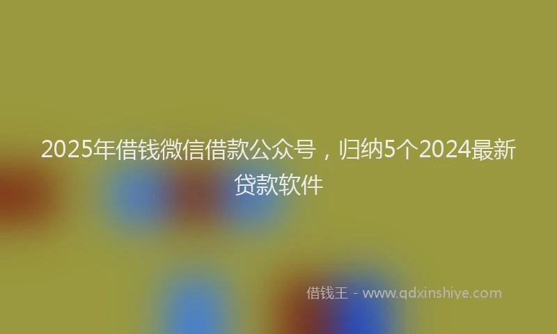 2025年借钱微信借款公众号，归纳5个2024最新贷款软件