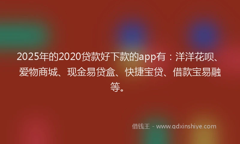 2025年的2020贷款好下款的app有：洋洋花呗、爱物商城、现金易贷盒、快捷宝贷、借款宝易融等。