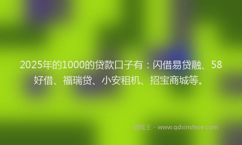 2025年的1000的贷款口子有：闪借易贷融、58好借、福瑞贷、小安租机、招宝商城等。