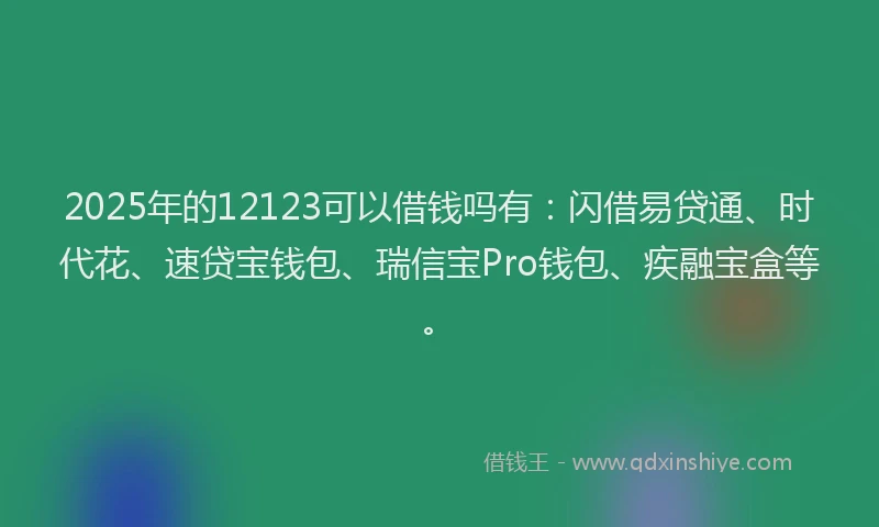 2025年的12123可以借钱吗有：闪借易贷通、时代花、速贷宝钱包、瑞信宝Pro钱包、疾融宝盒等。