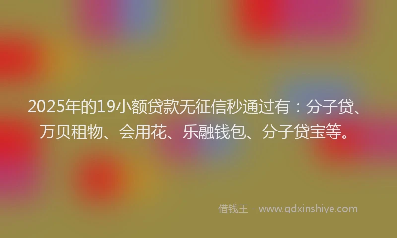 2025年的19小额贷款无征信秒通过有：分子贷、万贝租物、会用花、乐融钱包、分子贷宝等。