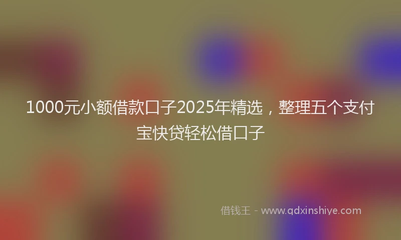 1000元小额借款口子2025年精选，整理五个支付宝快贷轻松借口子
