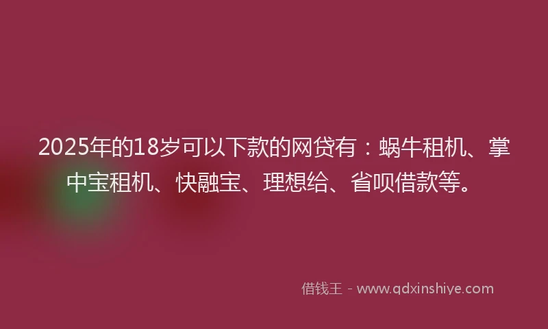 2025年的18岁可以下款的网贷有：蜗牛租机、掌中宝租机、快融宝、理想给、省呗借款等。