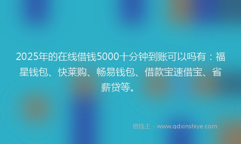 2025年的在线借钱5000十分钟到账可以吗有：福星钱包、快莱购、畅易钱包、借款宝速借宝、省薪贷等。