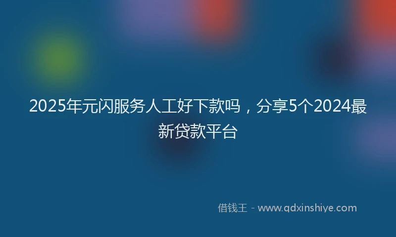 2025年元闪服务人工好下款吗，分享5个2024最新贷款平台