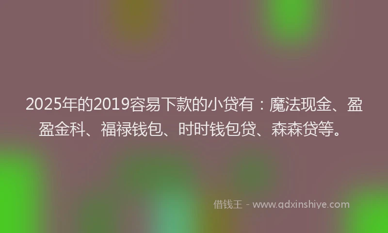 2025年的2019容易下款的小贷有：魔法现金、盈盈金科、福禄钱包、时时钱包贷、森森贷等。