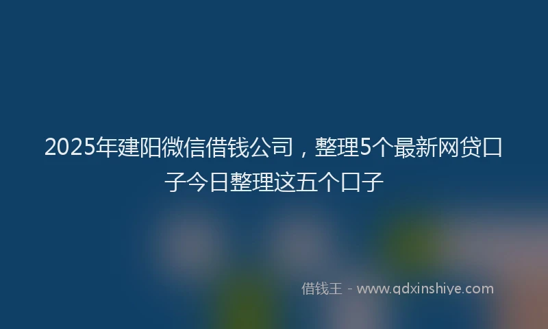 2025年建阳微信借钱公司，整理5个最新网贷口子今日整理这五个口子