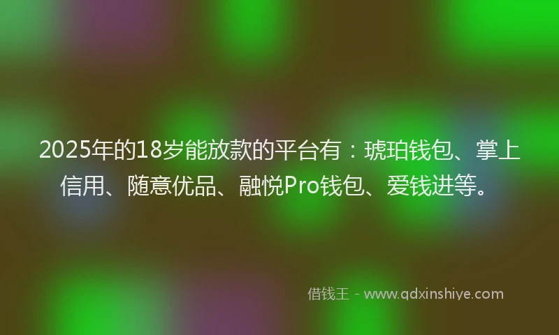 2025年的18岁能放款的平台有：琥珀钱包、掌上信用、随意优品、融悦Pro钱包、爱钱进等。