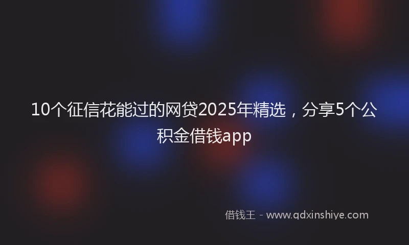 10个征信花能过的网贷2025年精选，分享5个公积金借钱app