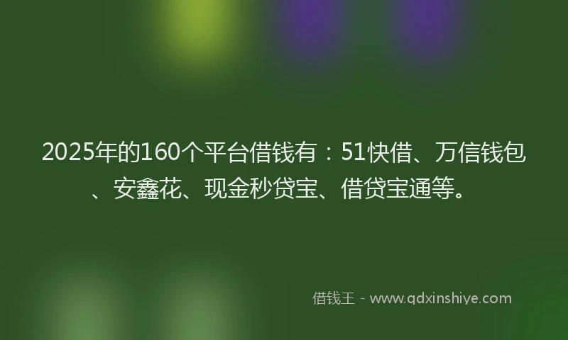 2025年的160个平台借钱有：51快借、万信钱包、安鑫花、现金秒贷宝、借贷宝通等。