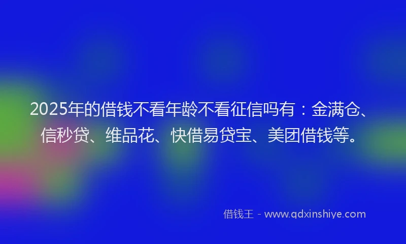 2025年的借钱不看年龄不看征信吗有：金满仓、信秒贷、维品花、快借易贷宝、美团借钱等。