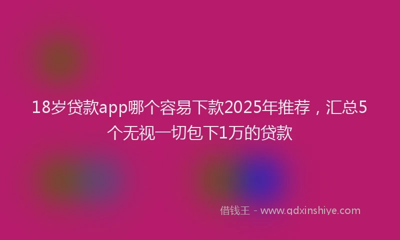 18岁贷款app哪个容易下款2025年推荐，汇总5个无视一切包下1万的贷款