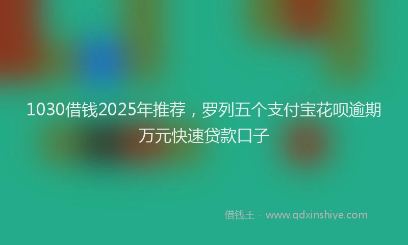 1030借钱2025年推荐，罗列五个支付宝花呗逾期万元快速贷款口子