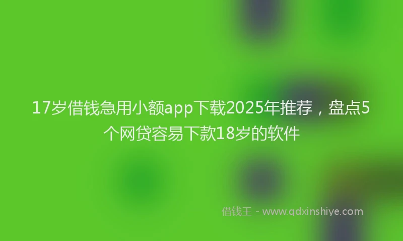 17岁借钱急用小额app下载2025年推荐，盘点5个网贷容易下款18岁的软件