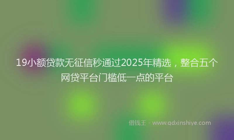 19小额贷款无征信秒通过2025年精选，整合五个网贷平台门槛低一点的平台