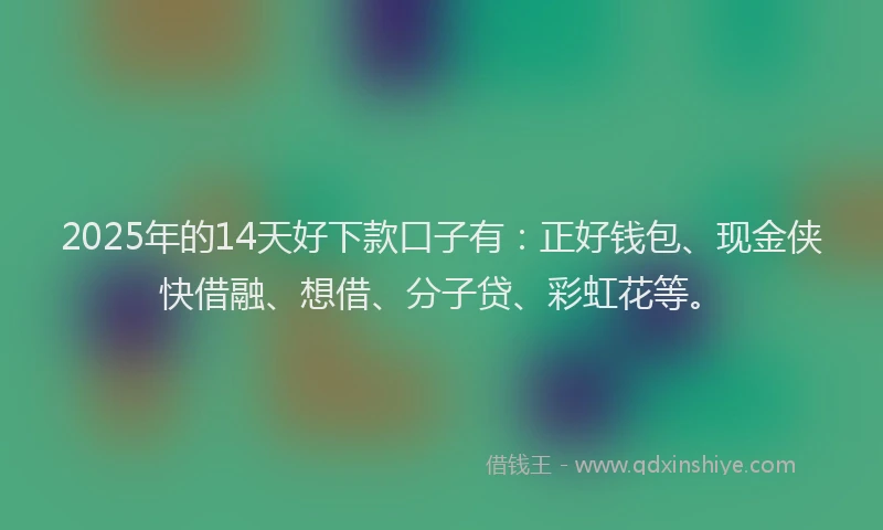 2025年的14天好下款口子有：正好钱包、现金侠快借融、想借、分子贷、彩虹花等。