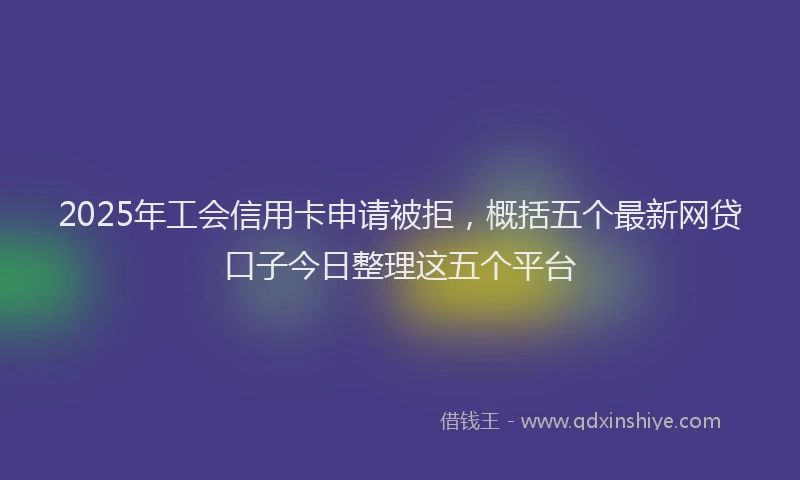 2025年工会信用卡申请被拒，概括五个最新网贷口子今日整理这五个平台