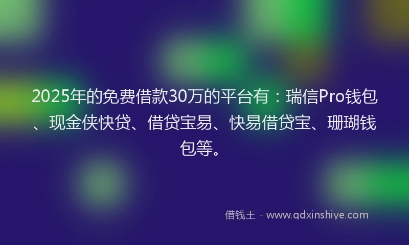 2025年的免费借款30万的平台有：瑞信Pro钱包、现金侠快贷、借贷宝易、快易借贷宝、珊瑚钱包等。