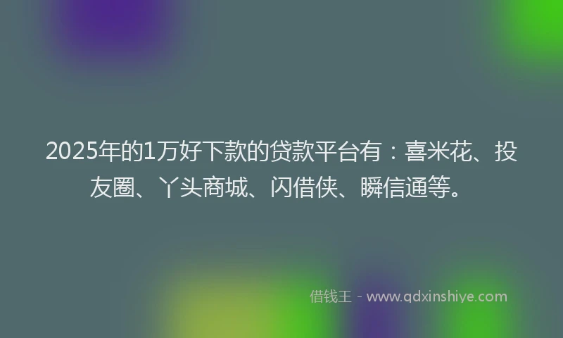 2025年的1万好下款的贷款平台有：喜米花、投友圈、丫头商城、闪借侠、瞬信通等。