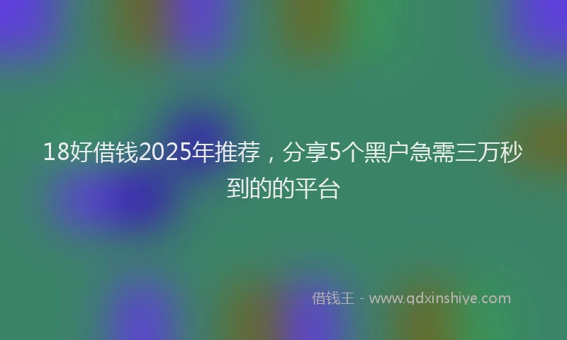 18好借钱2025年推荐，分享5个黑户急需三万秒到的的平台