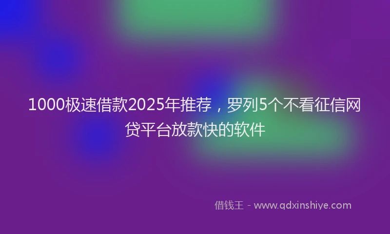 1000极速借款2025年推荐，罗列5个不看征信网贷平台放款快的软件