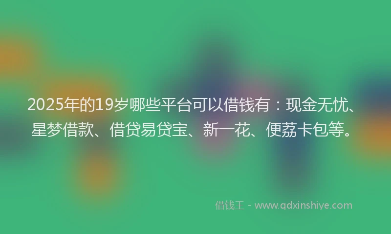 2025年的19岁哪些平台可以借钱有：现金无忧、星梦借款、借贷易贷宝、新一花、便荔卡包等。