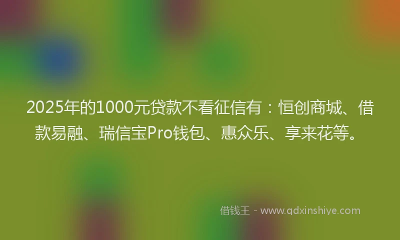2025年的1000元贷款不看征信有：恒创商城、借款易融、瑞信宝Pro钱包、惠众乐、享来花等。