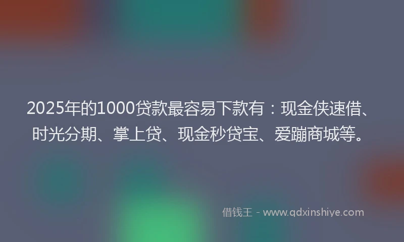 2025年的1000贷款最容易下款有：现金侠速借、时光分期、掌上贷、现金秒贷宝、爱蹦商城等。