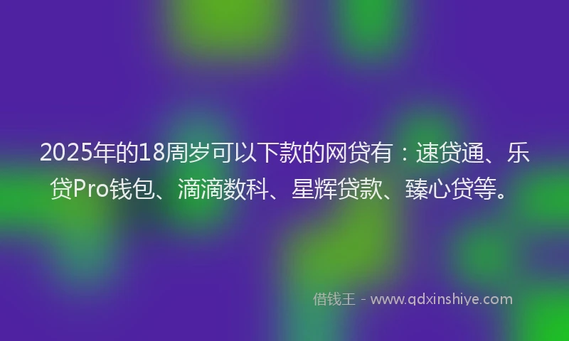 2025年的18周岁可以下款的网贷有：速贷通、乐贷Pro钱包、滴滴数科、星辉贷款、臻心贷等。