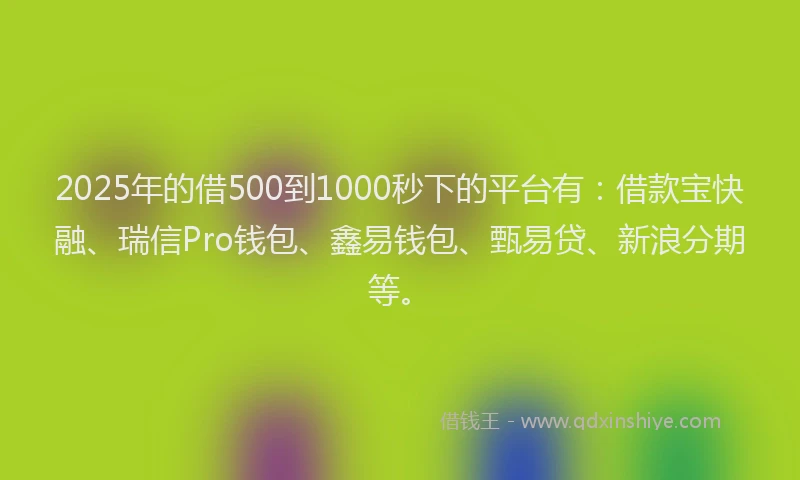 2025年的借500到1000秒下的平台有：借款宝快融、瑞信Pro钱包、鑫易钱包、甄易贷、新浪分期等。